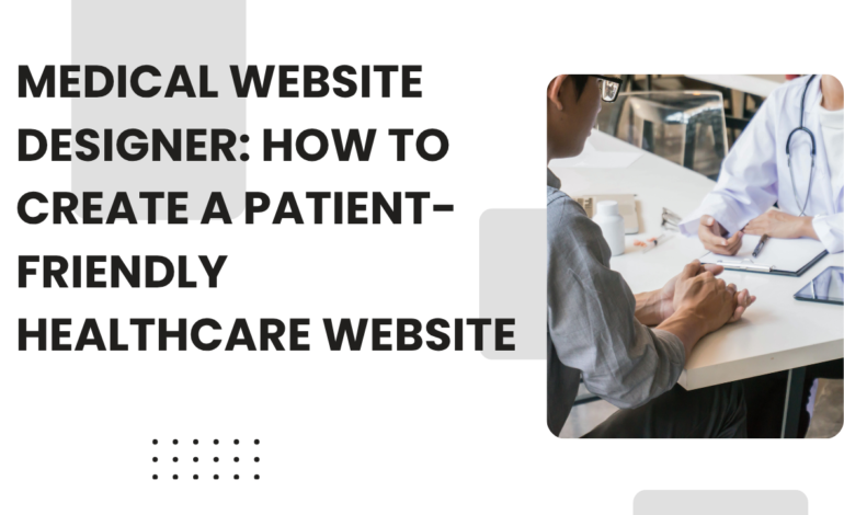 Medical Website Designer: How to Create a Patient-Friendly Healthcare Website