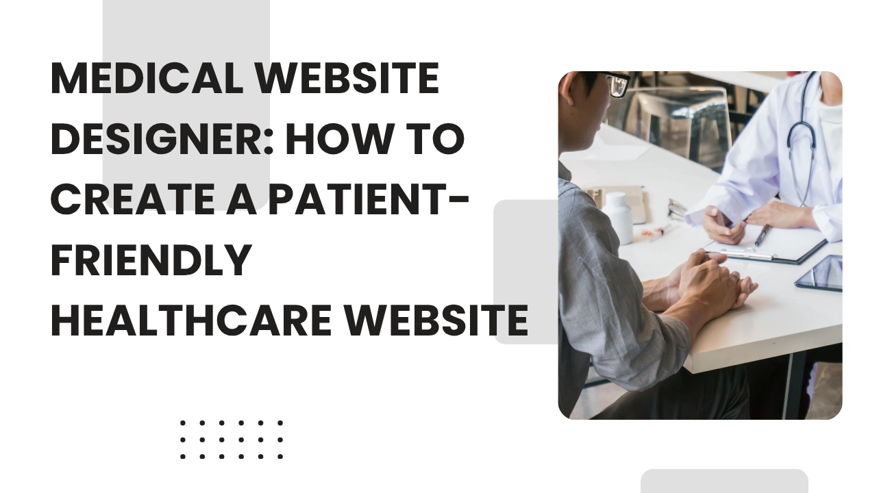 Medical Website Designer: How to Create a Patient-Friendly Healthcare Website